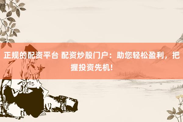 正规的配资平台 配资炒股门户：助您轻松盈利，把握投资先机!