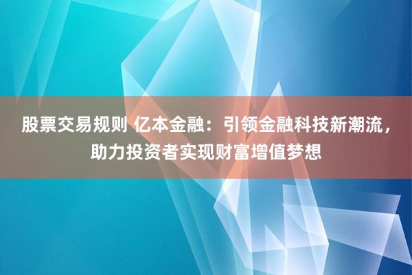 股票交易规则 亿本金融：引领金融科技新潮流，助力投资者实现财富增值梦想
