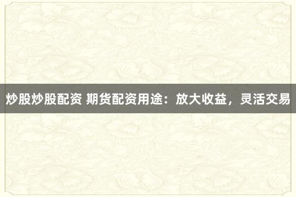 炒股炒股配资 期货配资用途：放大收益，灵活交易