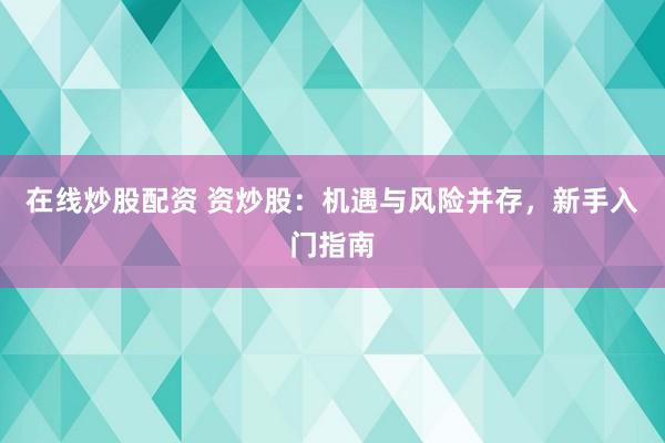 在线炒股配资 资炒股：机遇与风险并存，新手入门指南
