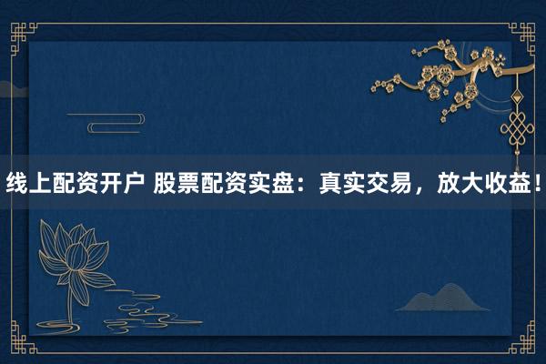 线上配资开户 股票配资实盘：真实交易，放大收益！