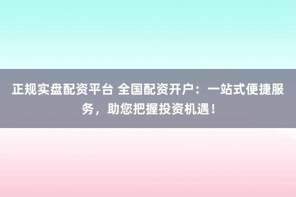 正规实盘配资平台 全国配资开户：一站式便捷服务，助您把握投资机遇！